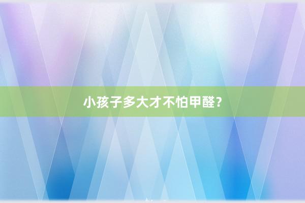小孩子多大才不怕甲醛？