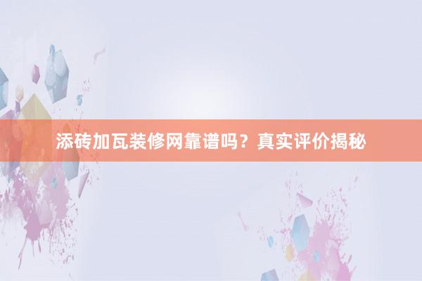 添砖加瓦装修网靠谱吗？真实评价揭秘
