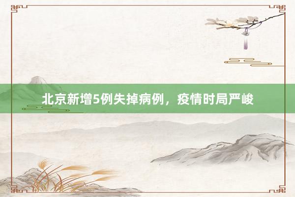 北京新增5例失掉病例，疫情时局严峻