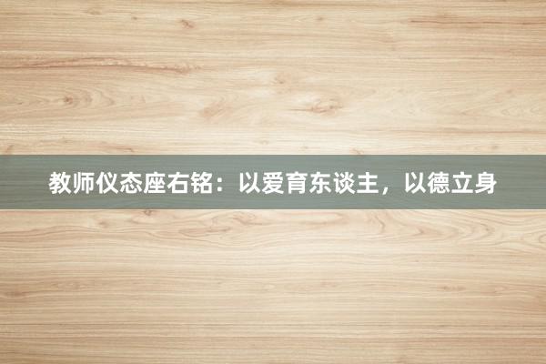 教师仪态座右铭：以爱育东谈主，以德立身