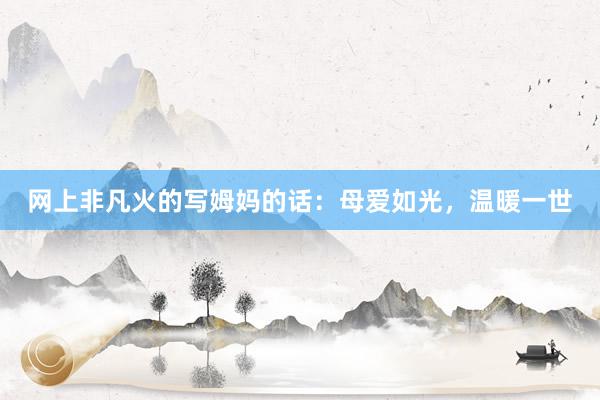 网上非凡火的写姆妈的话：母爱如光，温暖一世