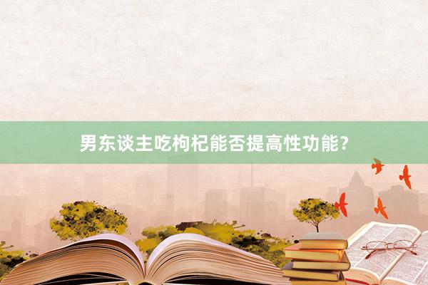 男东谈主吃枸杞能否提高性功能？