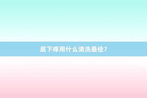 底下痒用什么清洗最佳？