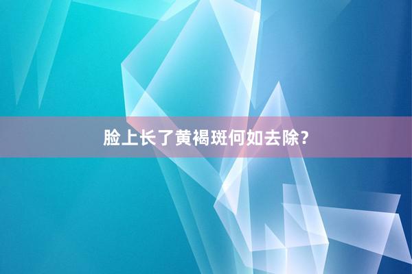 脸上长了黄褐斑何如去除？