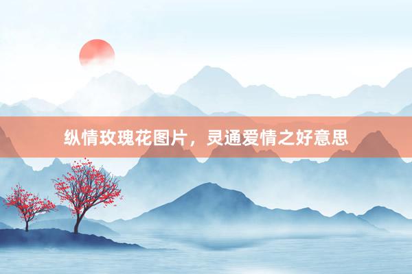 纵情玫瑰花图片，灵通爱情之好意思