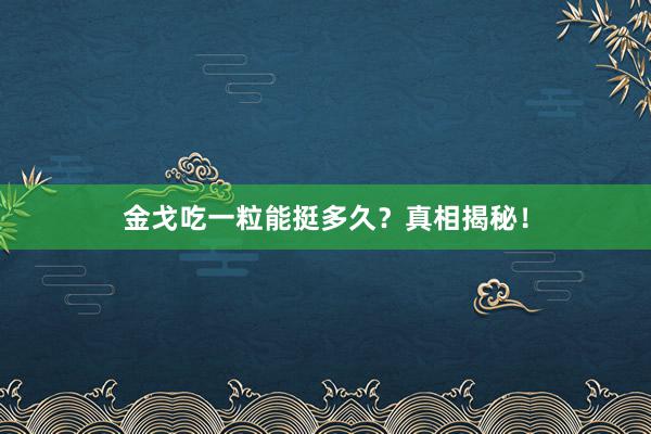 金戈吃一粒能挺多久？真相揭秘！