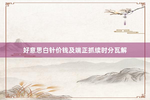 好意思白针价钱及端正抓续时分瓦解