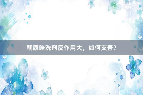 酮康唑洗剂反作用大，如何支吾？